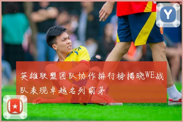 英雄联盟团队协作排行榜揭晓WE战队表现卓越名列前茅