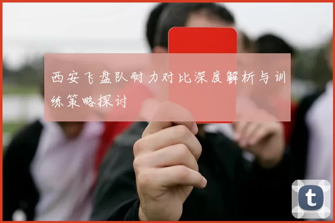 西安飞盘队耐力对比深度解析与训练策略探讨