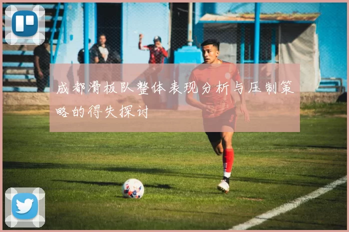 成都滑板队整体表现分析与压制策略的得失探讨