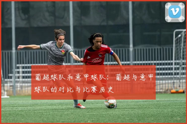 葡超球队和意甲球队：葡超与意甲球队的对比与比赛历史