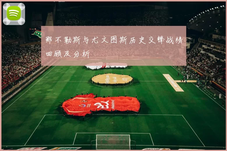 那不勒斯与尤文图斯历史交锋战绩回顾及分析
