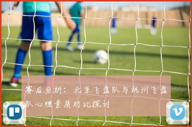 赛后分析：北京飞盘队与杭州飞盘队心理素质对比探讨
