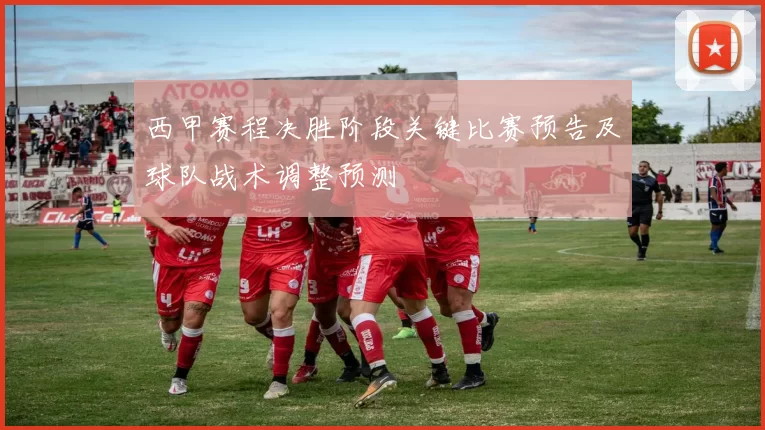 西甲赛程决胜阶段关键比赛预告及球队战术调整预测