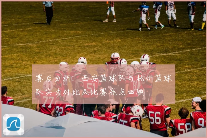 赛后分析：西安篮球队与杭州篮球队实力对比及比赛亮点回顾