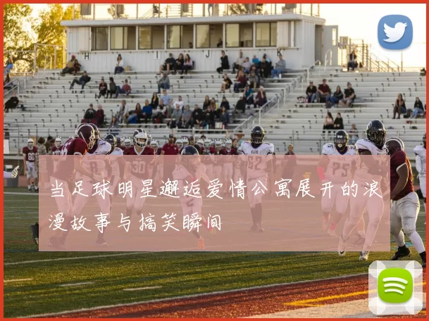 当足球明星邂逅爱情公寓展开的浪漫故事与搞笑瞬间