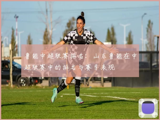 鲁能中超联赛排名：山东鲁能在中超联赛中的排名与赛季表现