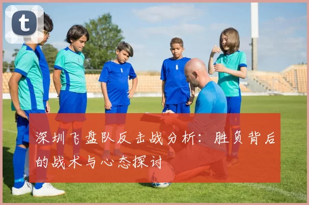 深圳飞盘队反击战分析：胜负背后的战术与心态探讨