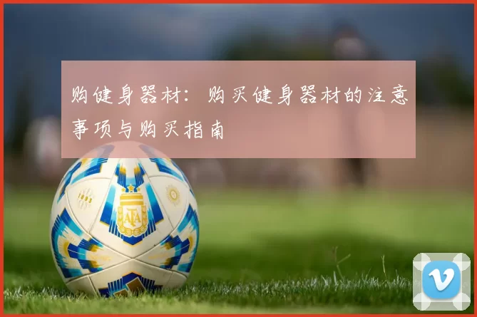 购健身器材：购买健身器材的注意事项与购买指南