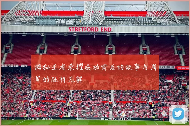 揭秘王者荣耀成功背后的故事与周军的独特见解