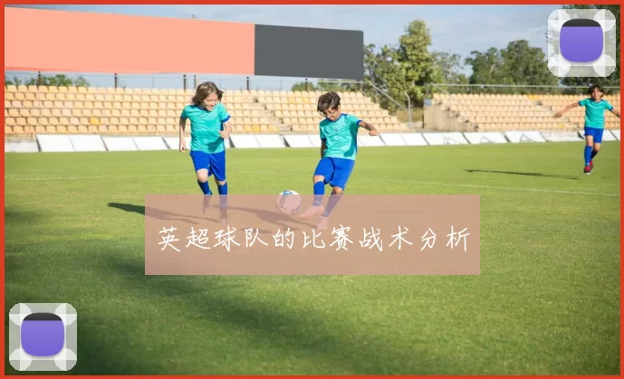 英超球队的比赛战术分析