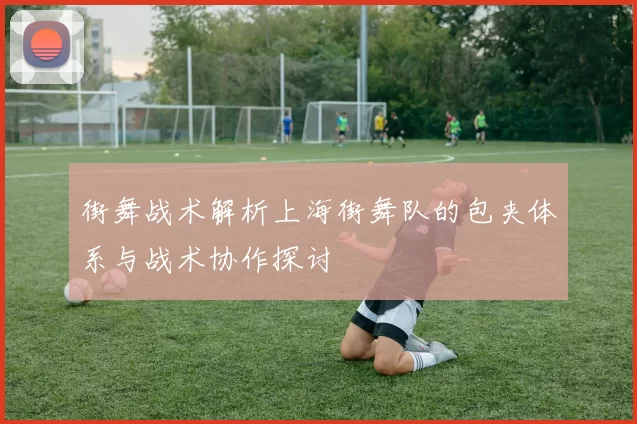 街舞战术解析上海街舞队的包夹体系与战术协作探讨