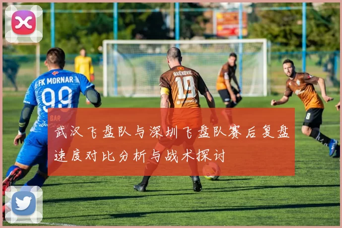 武汉飞盘队与深圳飞盘队赛后复盘速度对比分析与战术探讨
