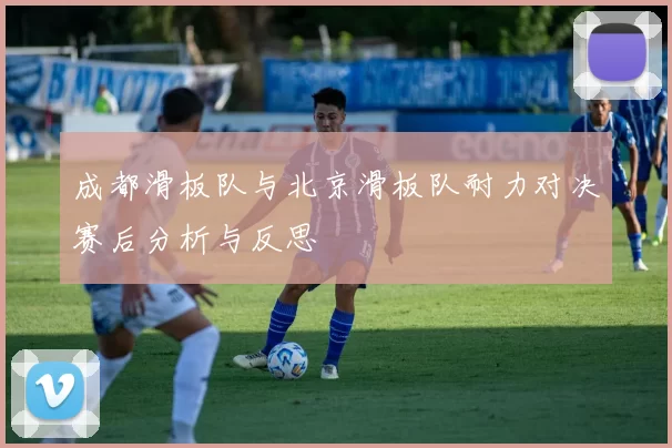 成都滑板队与北京滑板队耐力对决赛后分析与反思