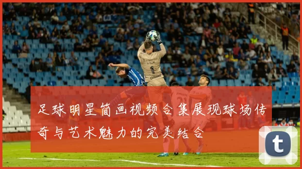 足球明星简画视频合集展现球场传奇与艺术魅力的完美结合