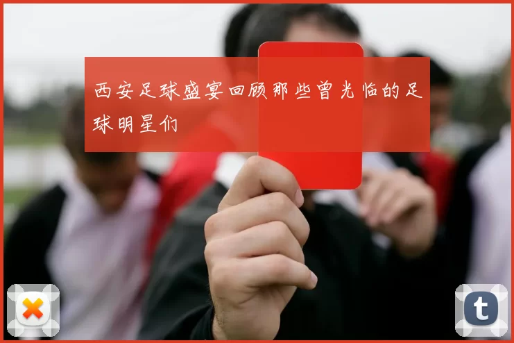 西安足球盛宴回顾那些曾光临的足球明星们