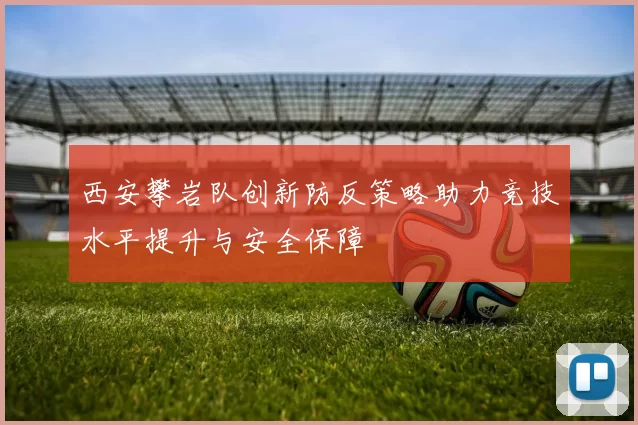 西安攀岩队创新防反策略助力竞技水平提升与安全保障