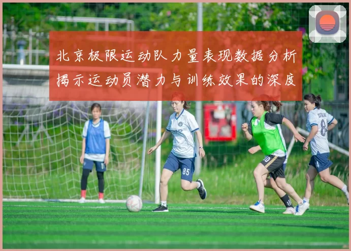 北京极限运动队力量表现数据分析揭示运动员潜力与训练效果的深度研究
