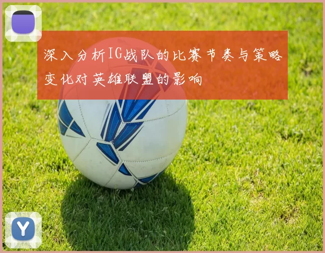 深入分析IG战队的比赛节奏与策略变化对英雄联盟的影响