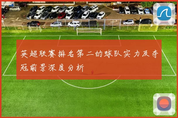 英超联赛排名第二的球队实力及夺冠前景深度分析