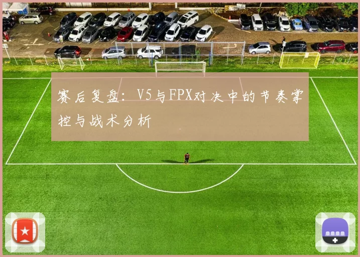 赛后复盘：V5与FPX对决中的节奏掌控与战术分析