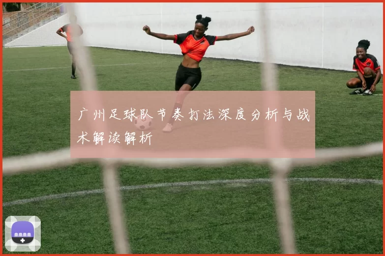 广州足球队节奏打法深度分析与战术解读解析