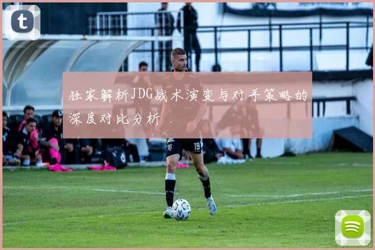 独家解析JDG战术演变与对手策略的深度对比分析