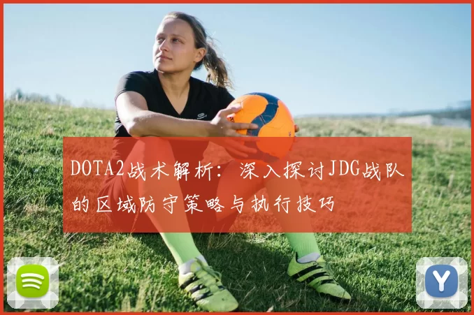 DOTA2战术解析：深入探讨JDG战队的区域防守策略与执行技巧