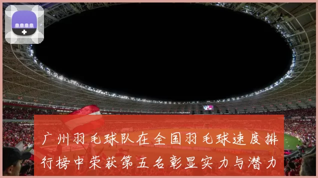 广州羽毛球队在全国羽毛球速度排行榜中荣获第五名彰显实力与潜力