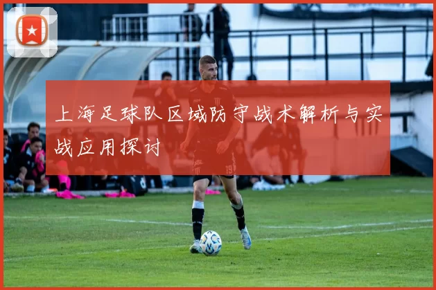 上海足球队区域防守战术解析与实战应用探讨