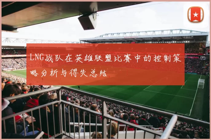 LNG战队在英雄联盟比赛中的控制策略分析与得失总结