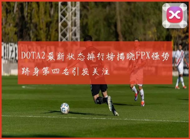 DOTA2最新状态排行榜揭晓FPX强势跻身第四名引发关注