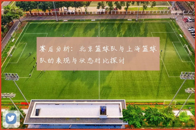 赛后分析：北京篮球队与上海篮球队的表现与状态对比探讨