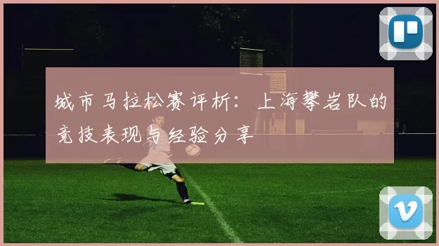 城市马拉松赛评析：上海攀岩队的竞技表现与经验分享