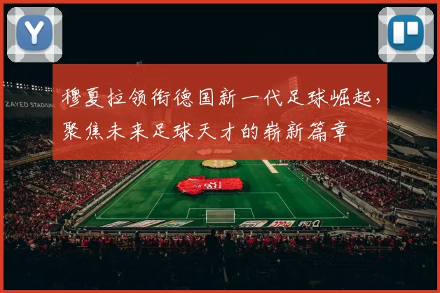 穆夏拉领衔德国新一代足球崛起，聚焦未来足球天才的崭新篇章