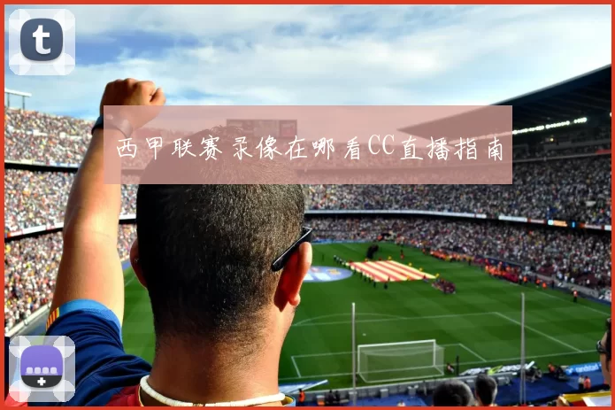 西甲联赛录像在哪看CC直播指南