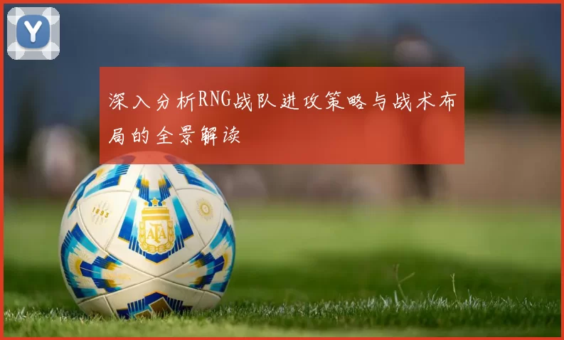 深入分析RNG战队进攻策略与战术布局的全景解读