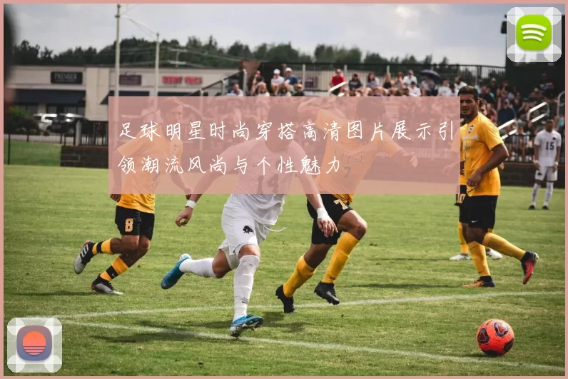 足球明星时尚穿搭高清图片展示引领潮流风尚与个性魅力