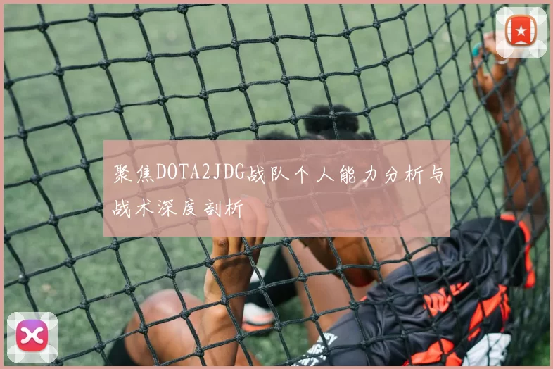 聚焦DOTA2JDG战队个人能力分析与战术深度剖析