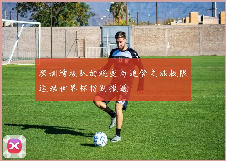 深圳滑板队的蜕变与追梦之旅极限运动世界杯特别报道