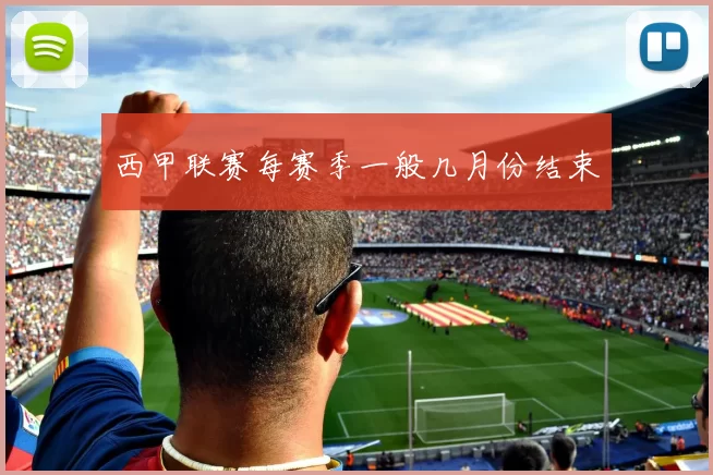 西甲联赛每赛季一般几月份结束