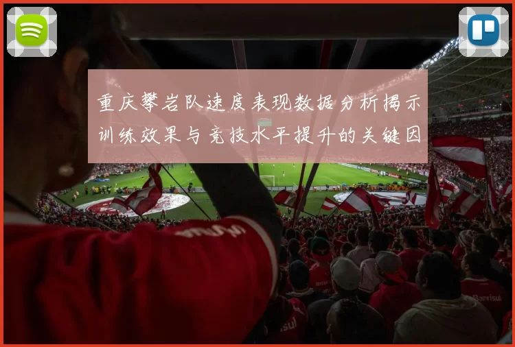 重庆攀岩队速度表现数据分析揭示训练效果与竞技水平提升的关键因素