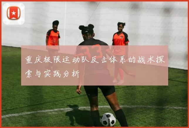 重庆极限运动队反击体系的战术探索与实践分析