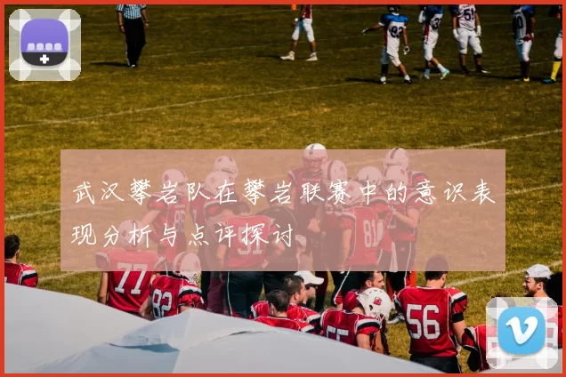 武汉攀岩队在攀岩联赛中的意识表现分析与点评探讨