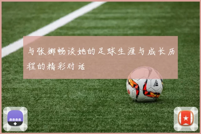 与张娜畅谈她的足球生涯与成长历程的精彩对话