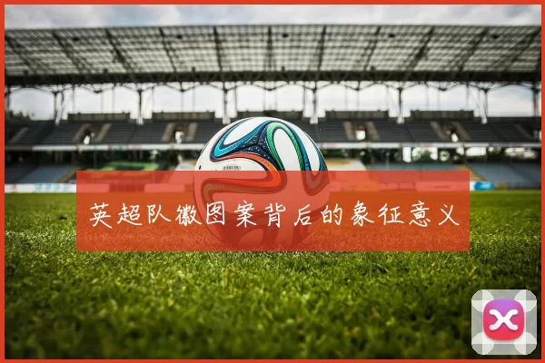 英超队徽图案背后的象征意义