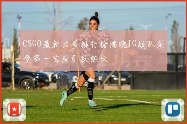 CSGO最新力量排行榜揭晓IG战队荣登第一宝座引发热议