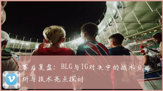 赛后复盘：BLG与IG对决中的战术分析与技术亮点探讨