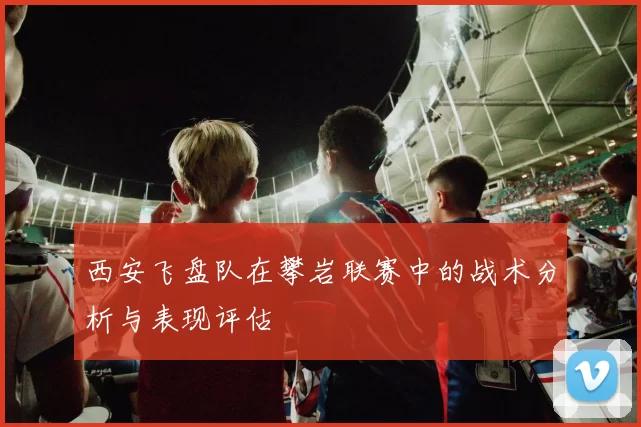 西安飞盘队在攀岩联赛中的战术分析与表现评估