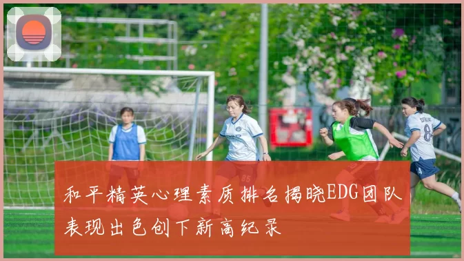 和平精英心理素质排名揭晓EDG团队表现出色创下新高纪录