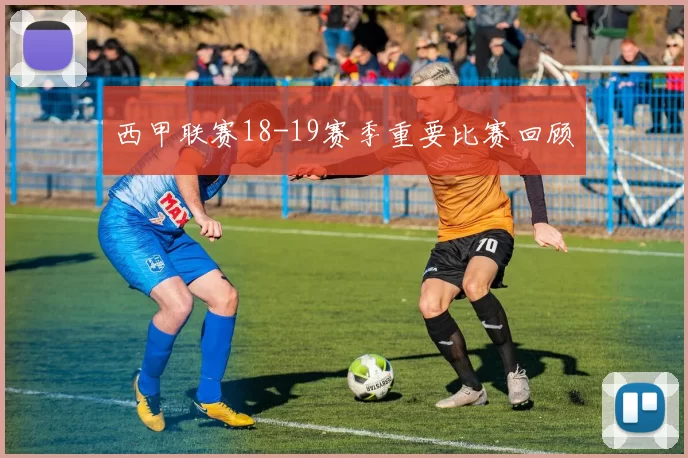 西甲联赛18-19赛季重要比赛回顾